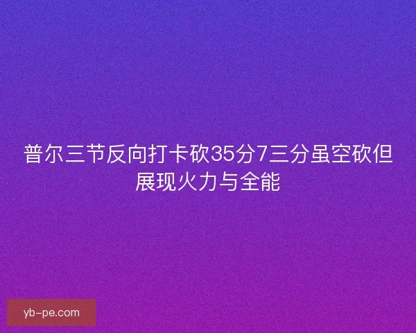 普尔三节反向打卡砍35分7三分虽空砍但展现火力与全能