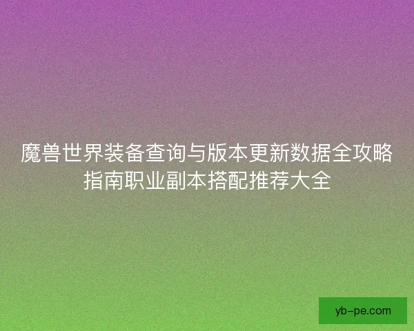 魔兽世界装备查询与版本更新数据全攻略指南职业副本搭配推荐大全