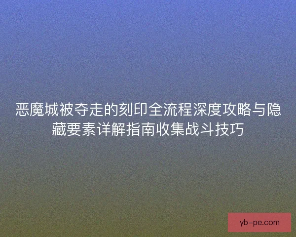 恶魔城被夺走的刻印全流程深度攻略与隐藏要素详解指南收集战斗技巧
