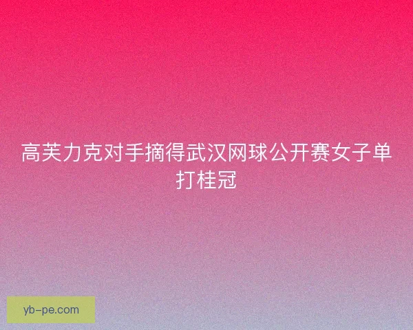 高芙力克对手摘得武汉网球公开赛女子单打桂冠