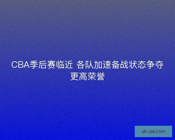 CBA季后赛临近 各队加速备战状态争夺更高荣誉