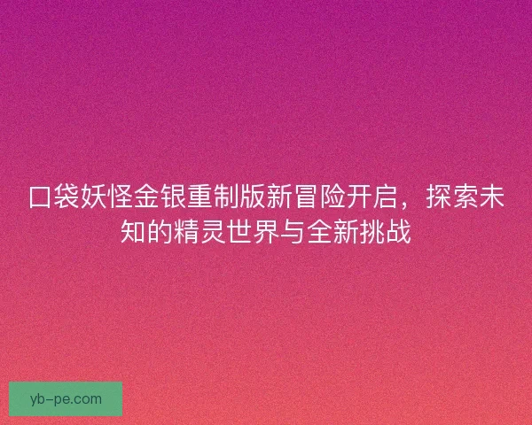 口袋妖怪金银重制版新冒险开启，探索未知的精灵世界与全新挑战