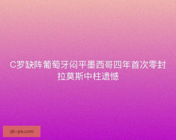 C罗缺阵葡萄牙闷平墨西哥四年首次零封拉莫斯中柱遗憾