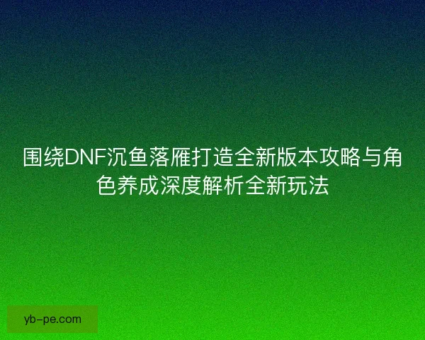围绕DNF沉鱼落雁打造全新版本攻略与角色养成深度解析全新玩法