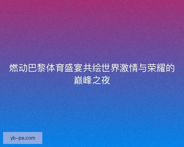 燃动巴黎体育盛宴共绘世界激情与荣耀的巅峰之夜