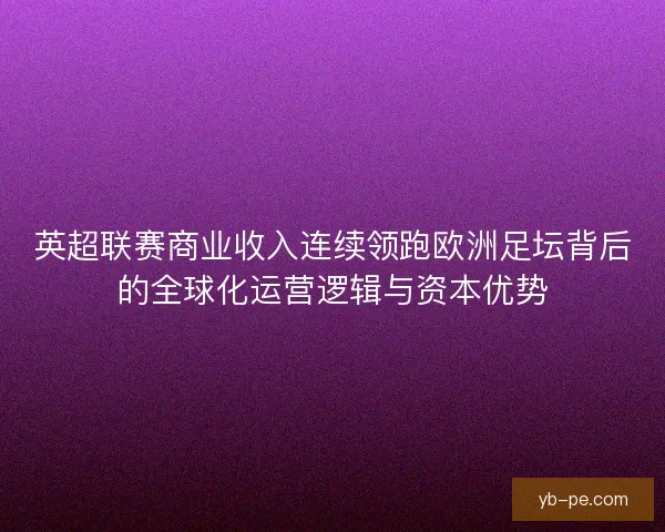 英超联赛商业收入连续领跑欧洲足坛背后的全球化运营逻辑与资本优势